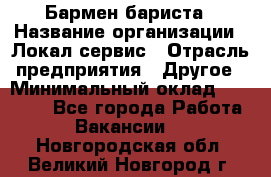 Бармен-бариста › Название организации ­ Локал сервис › Отрасль предприятия ­ Другое › Минимальный оклад ­ 26 200 - Все города Работа » Вакансии   . Новгородская обл.,Великий Новгород г.